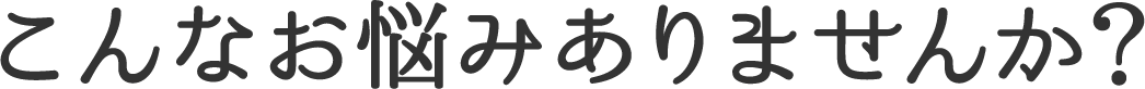 こんなお悩みはありませんか